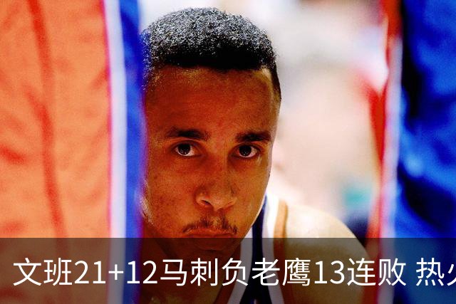 文班21+12马刺负老鹰13连败 热火逆转胜步行者